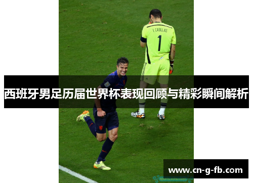西班牙男足历届世界杯表现回顾与精彩瞬间解析