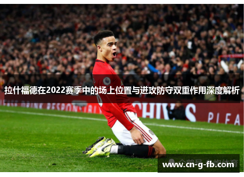 拉什福德在2022赛季中的场上位置与进攻防守双重作用深度解析