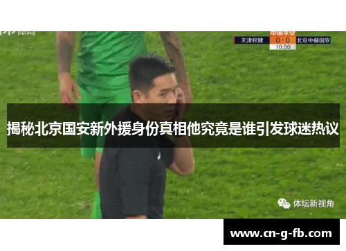 揭秘北京国安新外援身份真相他究竟是谁引发球迷热议