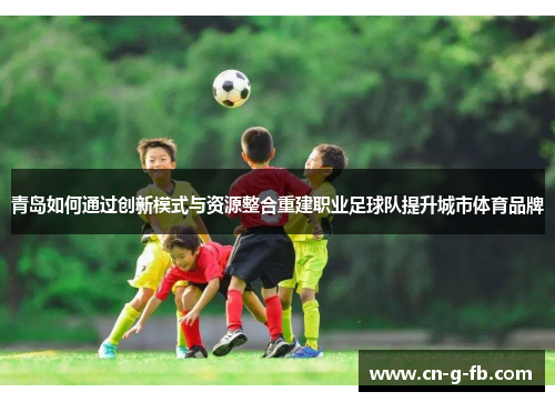 青岛如何通过创新模式与资源整合重建职业足球队提升城市体育品牌