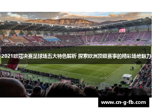 2021欧冠决赛足球场五大特色解析 探索欧洲顶级赛事的精彩场地魅力