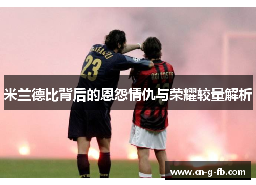 米兰德比背后的恩怨情仇与荣耀较量解析