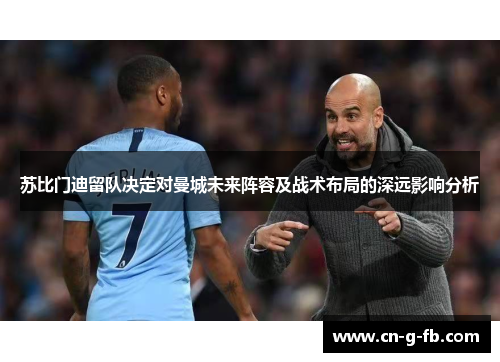 苏比门迪留队决定对曼城未来阵容及战术布局的深远影响分析