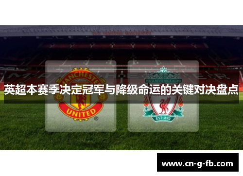 英超本赛季决定冠军与降级命运的关键对决盘点