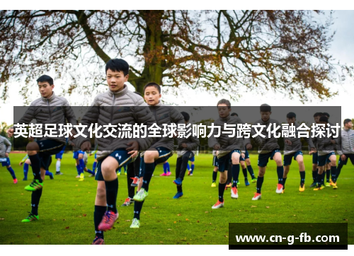 英超足球文化交流的全球影响力与跨文化融合探讨