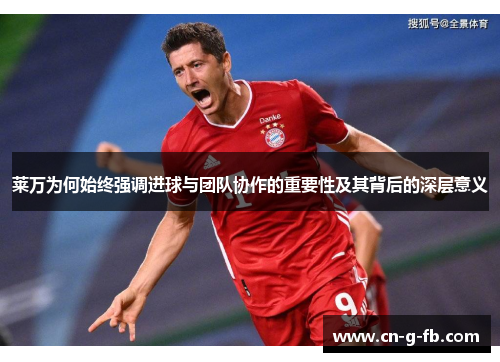 莱万为何始终强调进球与团队协作的重要性及其背后的深层意义