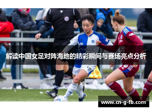 解读中国女足对阵海地的精彩瞬间与赛场亮点分析