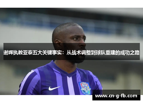谢晖执教亚泰五大关键事实：从战术调整到球队重建的成功之路
