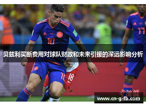 贝兹利买断费用对球队财政和未来引援的深远影响分析