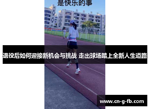 退役后如何迎接新机会与挑战 走出球场踏上全新人生道路