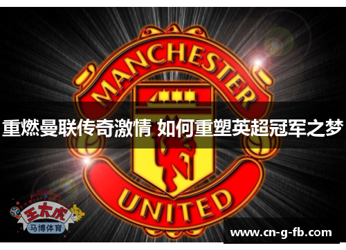 重燃曼联传奇激情 如何重塑英超冠军之梦