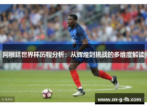阿根廷世界杯历程分析：从辉煌到挑战的多维度解读