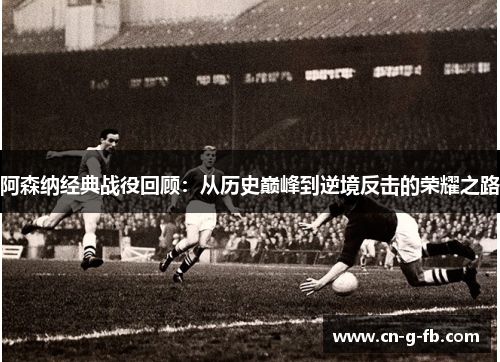 阿森纳经典战役回顾：从历史巅峰到逆境反击的荣耀之路