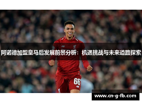 阿诺德加盟皇马后发展前景分析：机遇挑战与未来道路探索