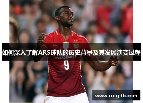 如何深入了解ARS球队的历史背景及其发展演变过程