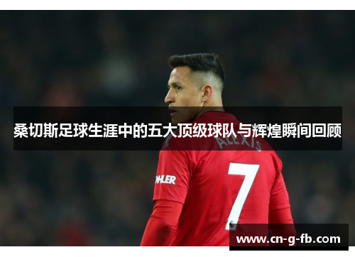 桑切斯足球生涯中的五大顶级球队与辉煌瞬间回顾