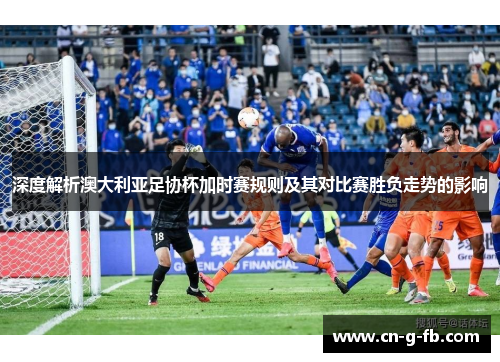 深度解析澳大利亚足协杯加时赛规则及其对比赛胜负走势的影响