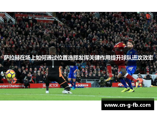 萨拉赫在场上如何通过位置选择发挥关键作用提升球队进攻效率