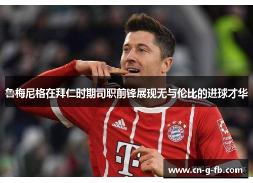 鲁梅尼格在拜仁时期司职前锋展现无与伦比的进球才华