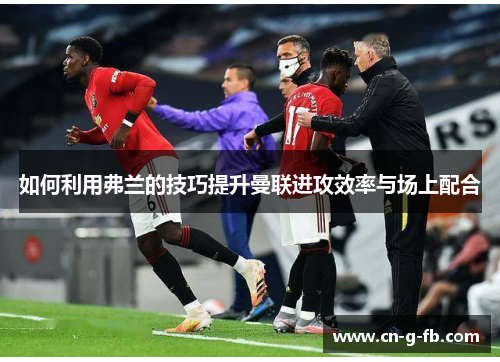 如何利用弗兰的技巧提升曼联进攻效率与场上配合