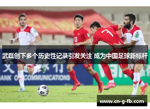 武磊创下多个历史性记录引发关注 成为中国足球新标杆