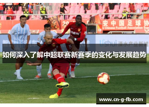 如何深入了解中超联赛新赛季的变化与发展趋势