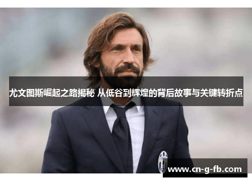 尤文图斯崛起之路揭秘 从低谷到辉煌的背后故事与关键转折点