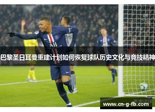 巴黎圣日耳曼重建计划如何恢复球队历史文化与竞技精神