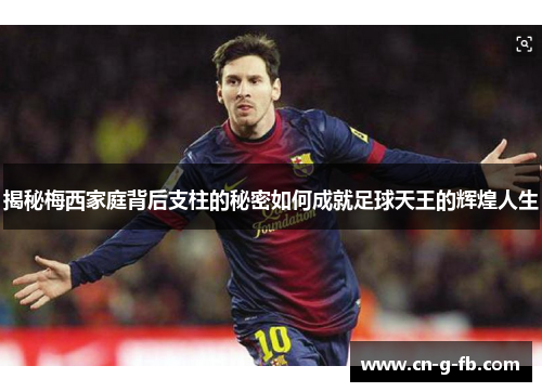 揭秘梅西家庭背后支柱的秘密如何成就足球天王的辉煌人生