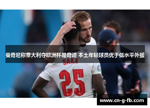 曼奇尼称意大利夺欧洲杯是奇迹 本土年轻球员优于低水平外援