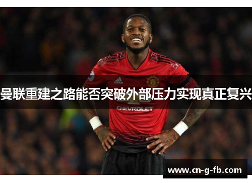 曼联重建之路能否突破外部压力实现真正复兴