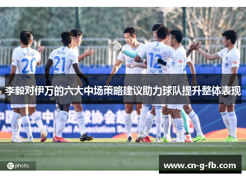 李毅对伊万的六大中场策略建议助力球队提升整体表现 李毅对伊万的六大中场策略建议助力球队提升整体表现
