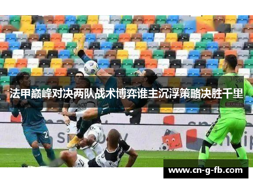 法甲巅峰对决两队战术博弈谁主沉浮策略决胜千里 法甲巅峰对决两队战术博弈谁主沉浮策略决胜千里