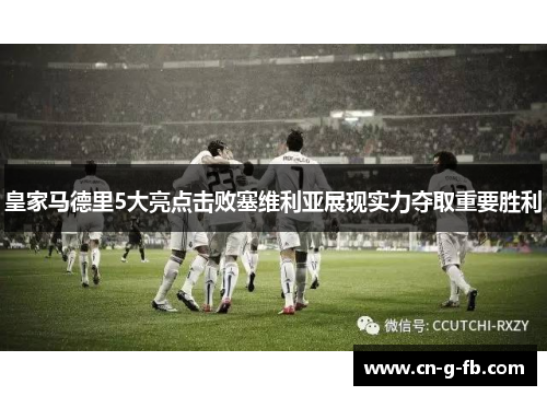 皇家马德里5大亮点击败塞维利亚展现实力夺取重要胜利
