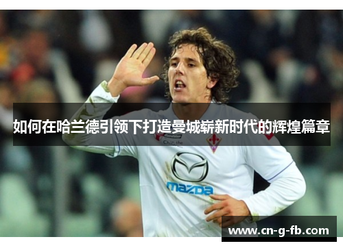 如何在哈兰德引领下打造曼城崭新时代的辉煌篇章