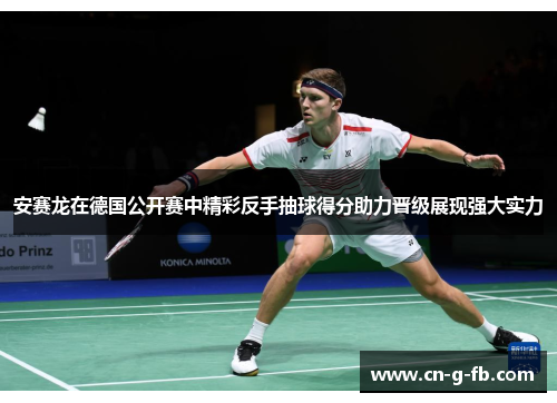 安赛龙在德国公开赛中精彩反手抽球得分助力晋级展现强大实力