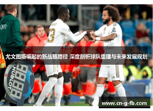 尤文图斯崛起的新战略路径 深度剖析球队重建与未来发展规划