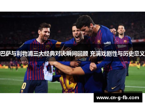 巴萨与利物浦三大经典对决瞬间回顾 充满戏剧性与历史意义