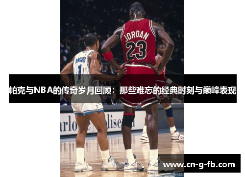 帕克与NBA的传奇岁月回顾：那些难忘的经典时刻与巅峰表现