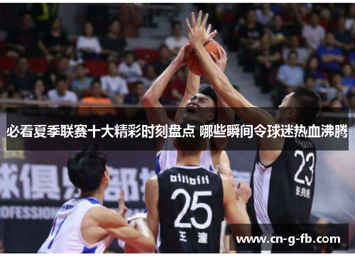 必看夏季联赛十大精彩时刻盘点 哪些瞬间令球迷热血沸腾