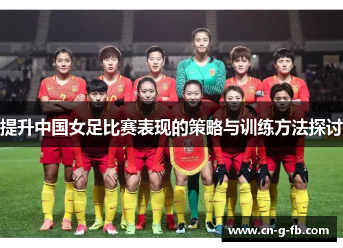 提升中国女足比赛表现的策略与训练方法探讨