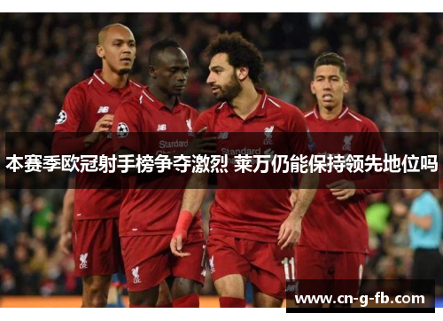 本赛季欧冠射手榜争夺激烈 莱万仍能保持领先地位吗