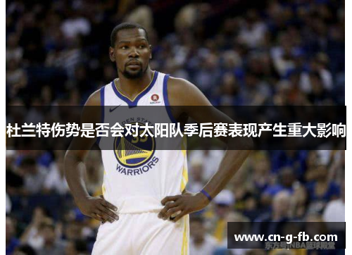 杜兰特伤势是否会对太阳队季后赛表现产生重大影响