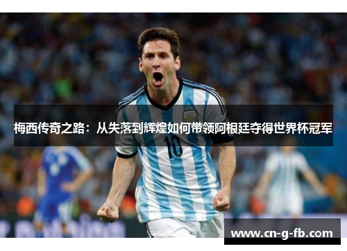 梅西传奇之路：从失落到辉煌如何带领阿根廷夺得世界杯冠军