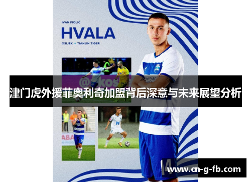 津门虎外援菲奥利奇加盟背后深意与未来展望分析
