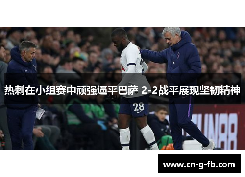 热刺在小组赛中顽强逼平巴萨 2-2战平展现坚韧精神