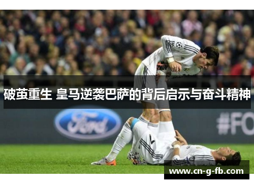 破茧重生 皇马逆袭巴萨的背后启示与奋斗精神
