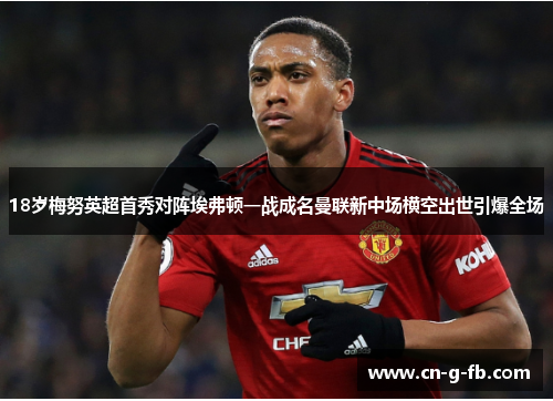 18岁梅努英超首秀对阵埃弗顿一战成名曼联新中场横空出世引爆全场