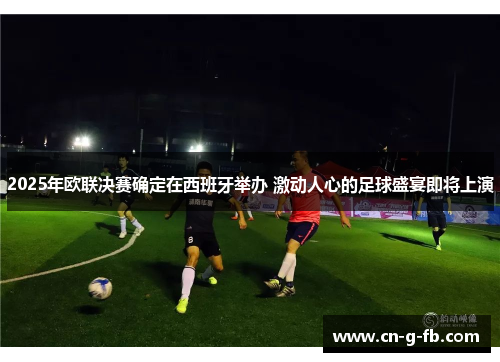 2025年欧联决赛确定在西班牙举办 激动人心的足球盛宴即将上演