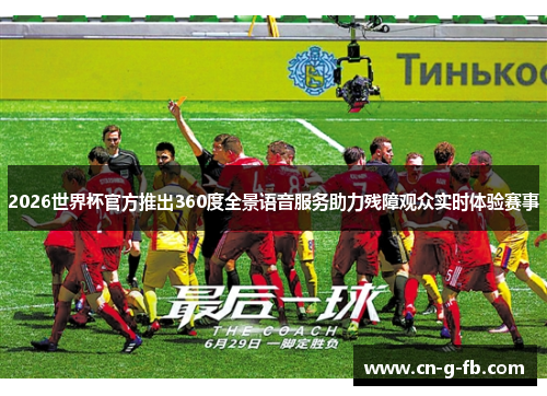 2026世界杯官方推出360度全景语音服务助力残障观众实时体验赛事